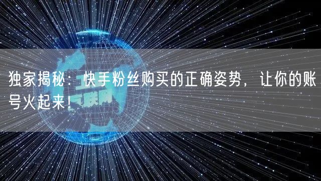 独家揭秘:快手粉丝购买的正确姿势,让你的账号火起来!