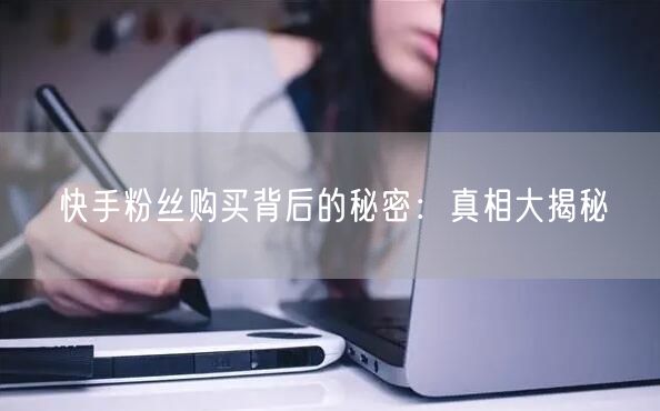 快手粉丝购买背后的秘密:真相大揭秘