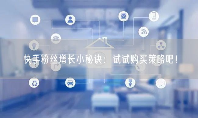快手粉丝增长小秘诀:试试购买策略吧!