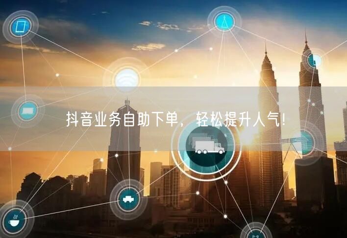 抖音业务自助下单,轻松提升人气!