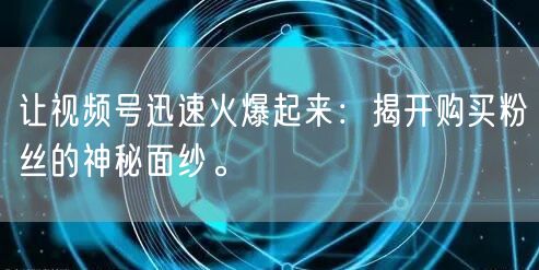 让视频号迅速火爆起来:揭开购买粉丝的神秘面纱。