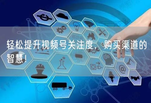 轻松提升视频号关注度,购买渠道的智慧!