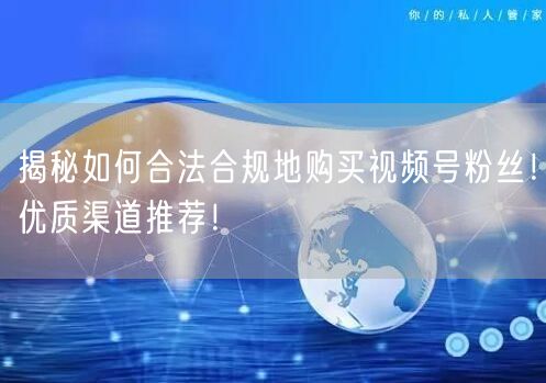 揭秘如何合法合规地购买视频号粉丝!优质渠道推荐!