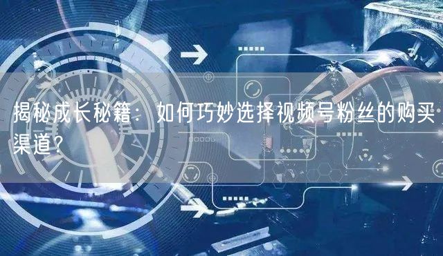 揭秘成长秘籍:如何巧妙选择视频号粉丝的购买渠道?