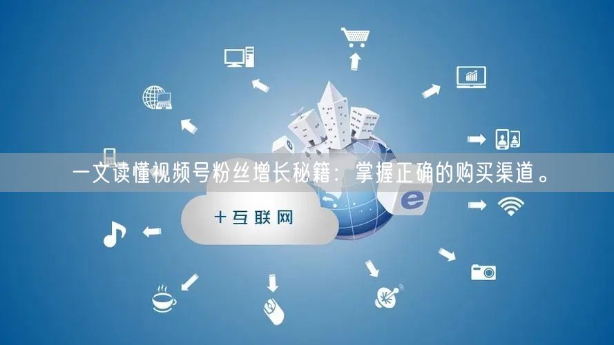 一文读懂视频号粉丝增长秘籍:掌握正确的购买渠道。