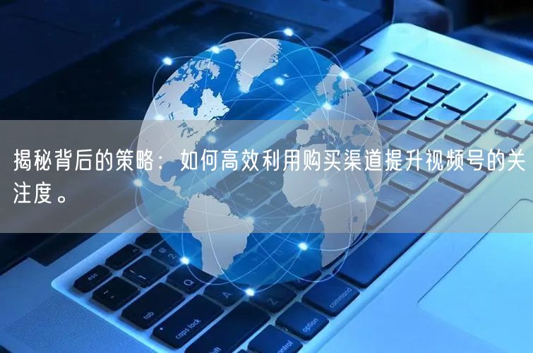 揭秘背后的策略:如何高效利用购买渠道提升视频号的关注度。