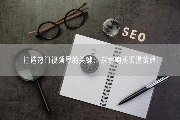 打造热门视频号的关键:探索购买渠道策略!