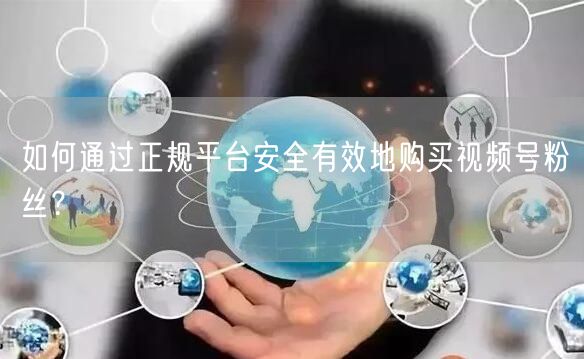 如何通过正规平台安全有效地购买视频号粉丝？