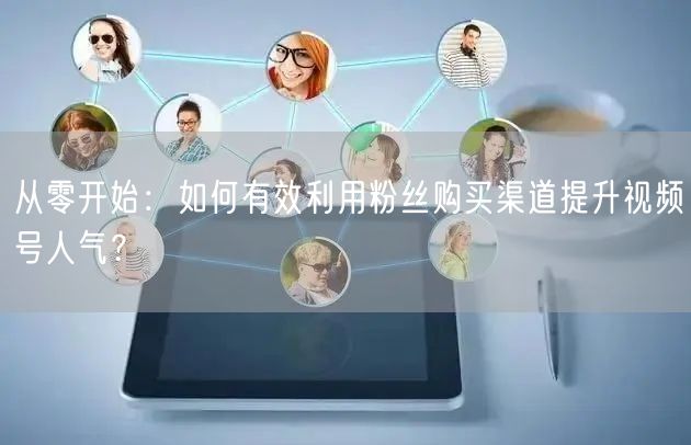 从零开始：如何有效利用粉丝购买渠道提升视频号人气？