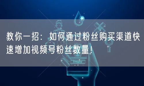教你一招：如何通过粉丝购买渠道快速增加视频号粉丝数量！