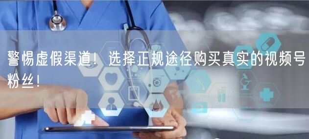 警惕虚假渠道！选择正规途径购买真实的视频号粉丝！
