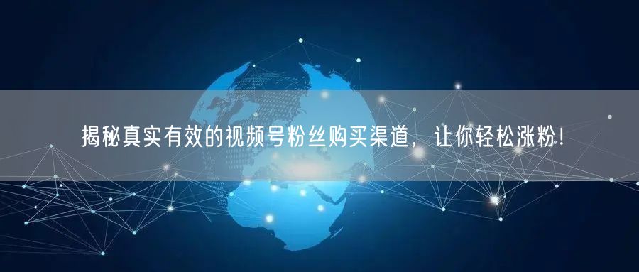 揭秘真实有效的视频号粉丝购买渠道，让你轻松涨粉！