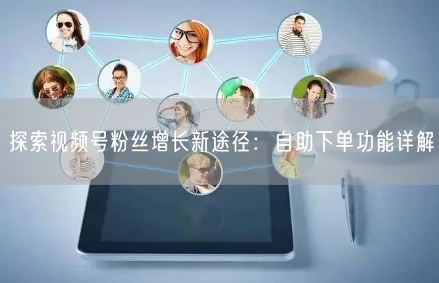 探索视频号粉丝增长新途径:自助下单功能详解
