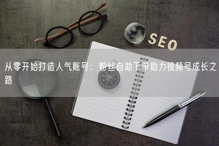 从零开始打造人气账号:粉丝自助下单助力视频号成长之路