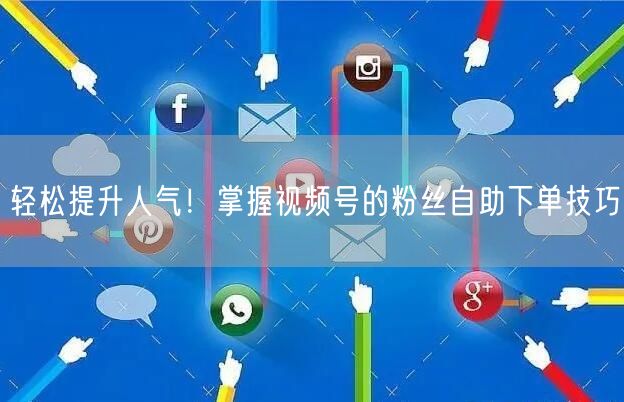 轻松提升人气!掌握视频号的粉丝自助下单技巧