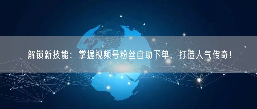解锁新技能:掌握视频号粉丝自助下单,打造人气传奇!
