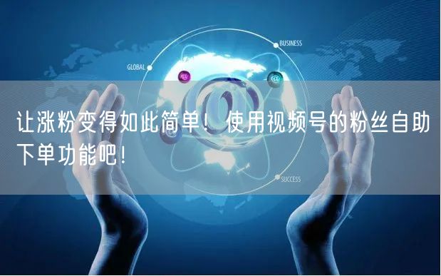 让涨粉变得如此简单!使用视频号的粉丝自助下单功能吧!