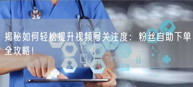 揭秘如何轻松提升视频号关注度:粉丝自助下单全攻略!
