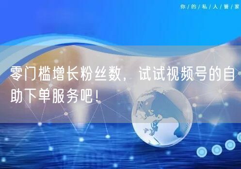 零门槛增长粉丝数,试试视频号的自助下单服务吧!