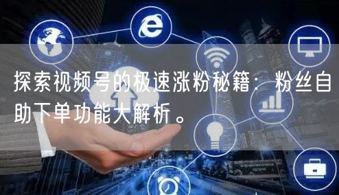 探索视频号的极速涨粉秘籍:粉丝自助下单功能大解析。