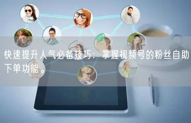 快速提升人气必备技巧:掌握视频号的粉丝自助下单功能。