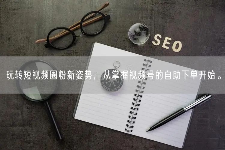 玩转短视频圈粉新姿势,从掌握视频号的自助下单开始。