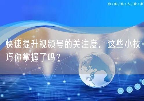 快速提升视频号的关注度,这些小技巧你掌握了吗?