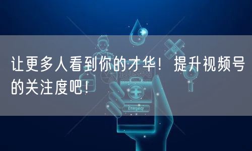 让更多人看到你的才华!提升视频号的关注度吧!