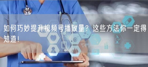 如何巧妙提升视频号播放量？这些方法你一定得知道！