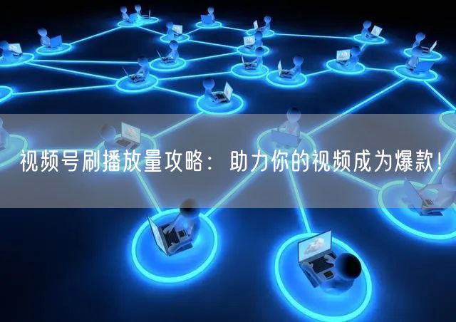 视频号刷播放量攻略：助力你的视频成为爆款！