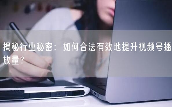 揭秘行业秘密：如何合法有效地提升视频号播放量？