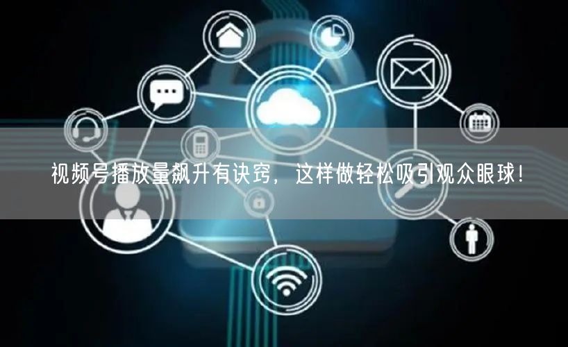 视频号播放量飙升有诀窍，这样做轻松吸引观众眼球！