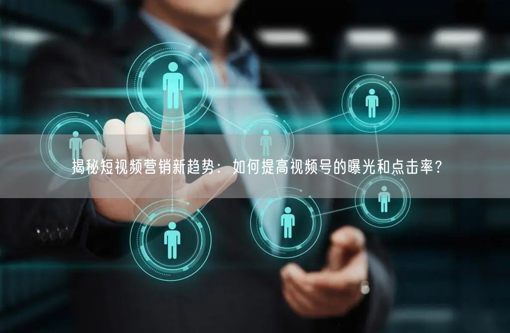揭秘短视频营销新趋势:如何提高视频号的曝光和点击率?