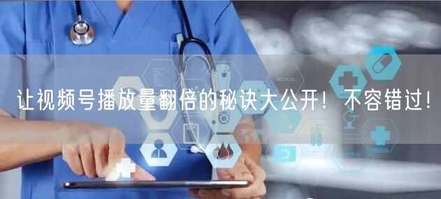让视频号播放量翻倍的秘诀大公开!不容错过!