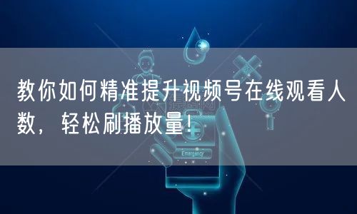 教你如何精准提升视频号在线观看人数,轻松刷播放量!