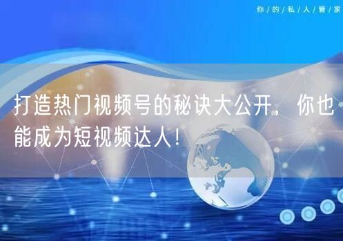 打造热门视频号的秘诀大公开,你也能成为短视频达人!