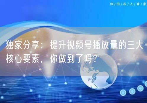独家分享:提升视频号播放量的三大核心要素,你做到了吗?