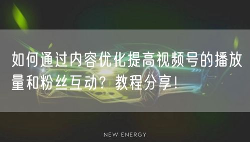 如何通过内容优化提高视频号的播放量和粉丝互动?教程分享!
