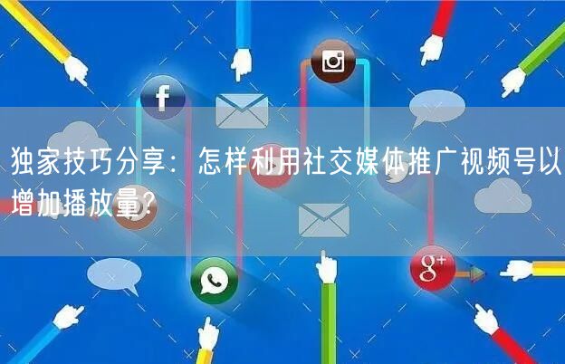 独家技巧分享:怎样利用社交媒体推广视频号以增加播放量?