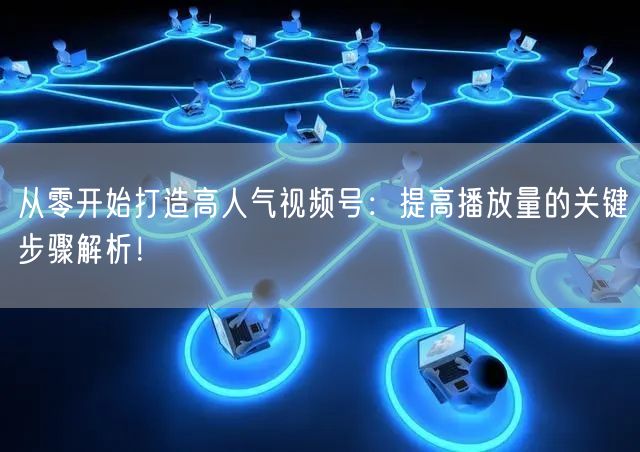 从零开始打造高人气视频号:提高播放量的关键步骤解析!