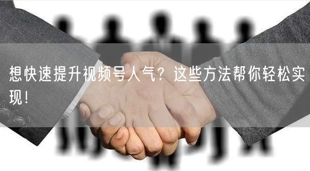 想快速提升视频号人气?这些方法帮你轻松实现!