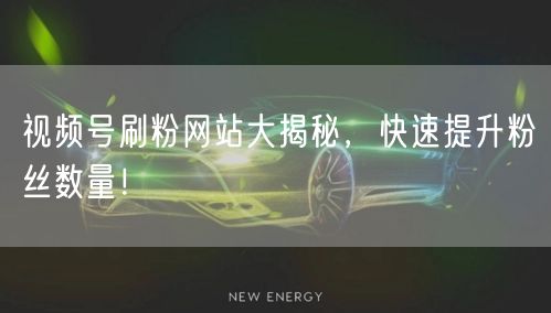 视频号刷粉网站大揭秘,快速提升粉丝数量!
