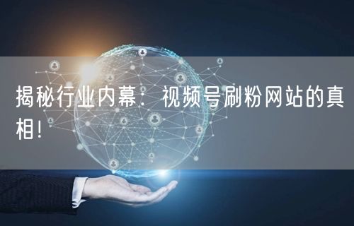 揭秘行业内幕:视频号刷粉网站的真相!