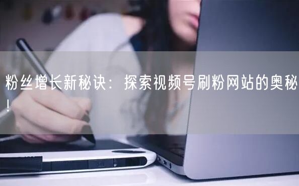 粉丝增长新秘诀:探索视频号刷粉网站的奥秘!