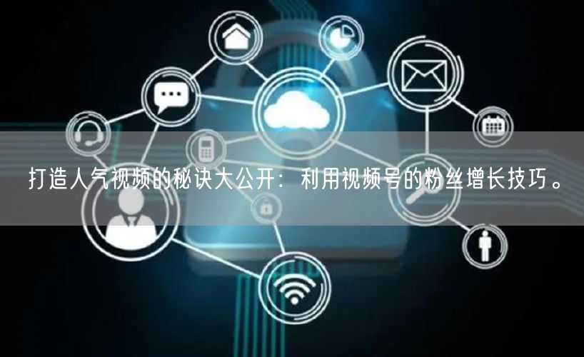打造人气视频的秘诀大公开:利用视频号的粉丝增长技巧。