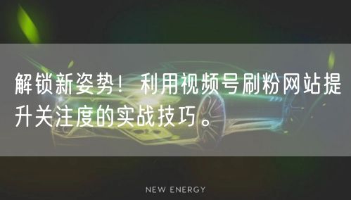 解锁新姿势!利用视频号刷粉网站提升关注度的实战技巧。