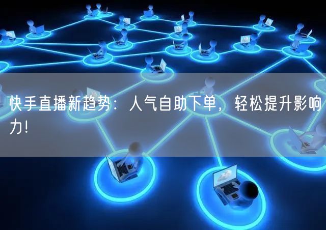 快手直播新趋势:人气自助下单,轻松提升影响力!