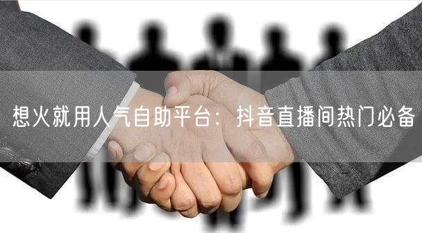 想火就用人气自助平台:抖音直播间热门必备