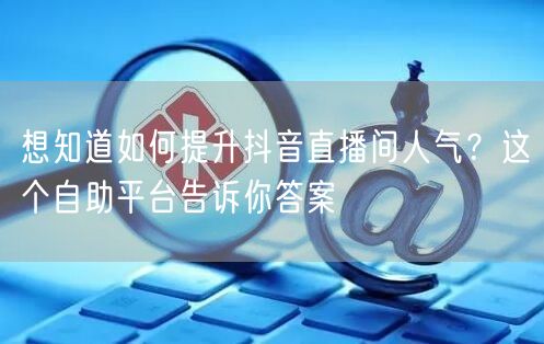 想知道如何提升抖音直播间人气?这个自助平台告诉你答案
