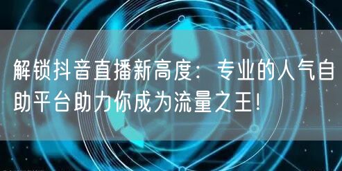 解锁抖音直播新高度:专业的人气自助平台助力你成为流量之王!